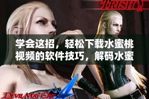 学会这招，轻松下载水蜜桃视频的软件技巧，解码水蜜桃视频的下载小技巧