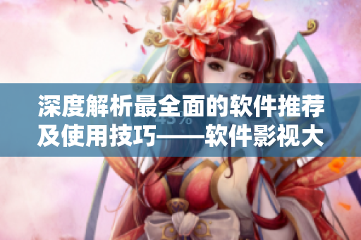 深度解析最全面的软件推荐及使用技巧——软件影视大全