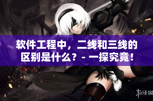 软件工程中，二线和三线的区别是什么？- 一探究竟！