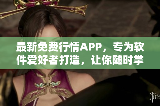 最新免费行情APP，专为软件爱好者打造，让你随时掌握市场动态！