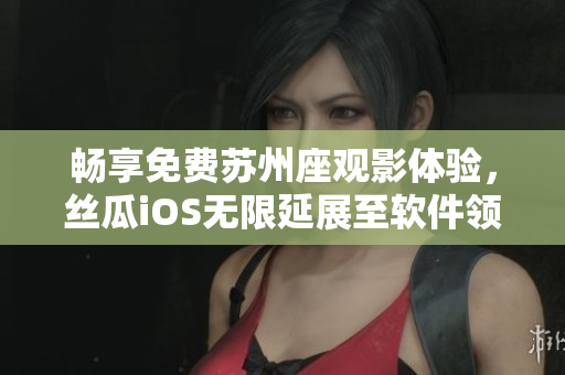 畅享免费苏州座观影体验,丝瓜iOS无限延展至软件领域 畅享免费苏州座观影体验,丝瓜iOS无限延展至软件领域
