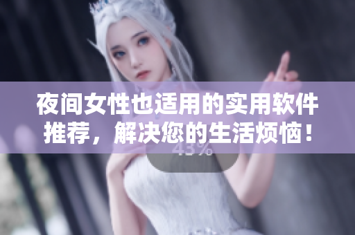夜间女性也适用的实用软件推荐，解决您的生活烦恼！