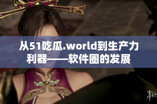 从51吃瓜.world到生产力利器——软件圈的发展