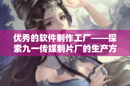 优秀的软件制作工厂——探索九一传媒制片厂的生产方式与制作水平