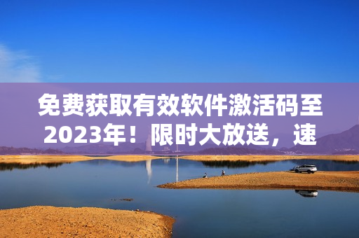 免费获取有效软件激活码至2023年！限时大放送，速来领取！