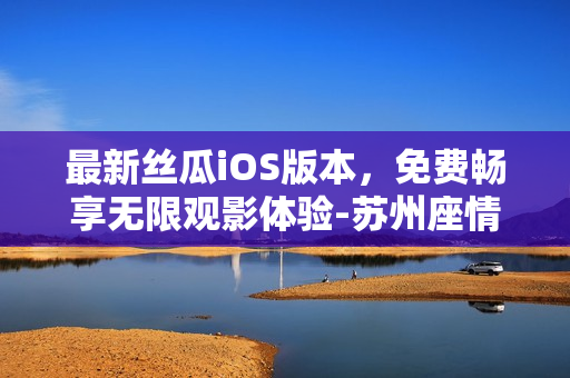 最新丝瓜iOS版本，免费畅享无限观影体验-苏州座情报