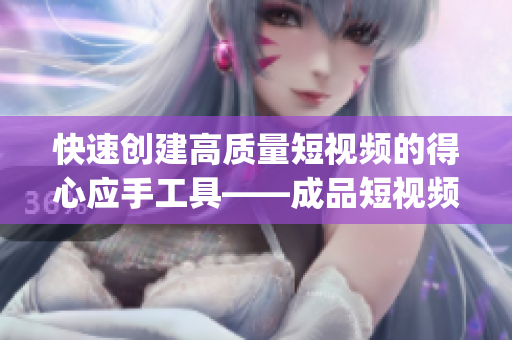 快速创建高质量短视频的得心应手工具——成品短视频App源码！