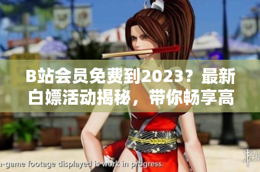 B站会员免费到2023？最新白嫖活动揭秘，带你畅享高清软件使用！