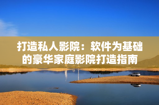 打造私人影院：软件为基础的豪华家庭影院打造指南