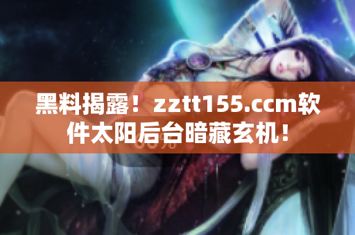 黑料揭露！zztt155.ccm软件太阳后台暗藏玄机！