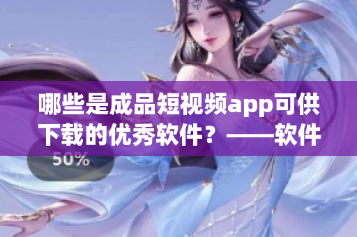 哪些是成品短视频app可供下载的优秀软件？——软件下载篇