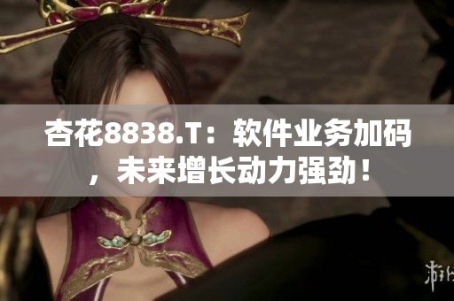 杏花8838.T：软件业务加码，未来增长动力强劲！