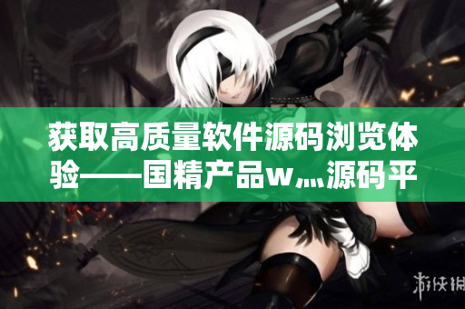 获取高质量软件源码浏览体验——国精产品w灬源码平台启动