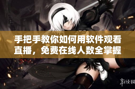 手把手教你如何用软件观看直播，免费在线人数全掌握！