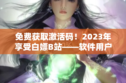 免费获取激活码！2023年享受白嫖B站——软件用户必备攻略！
