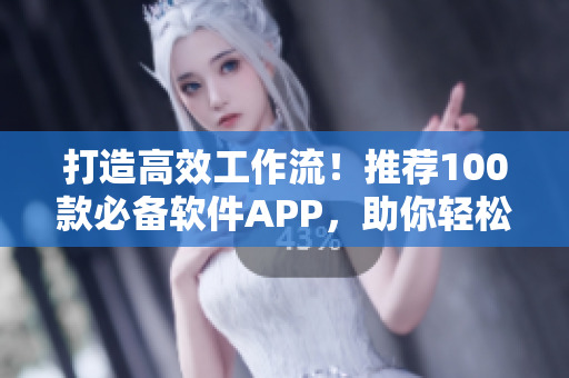 打造高效工作流！推荐100款必备软件APP，助你轻松应对软件行业挑战