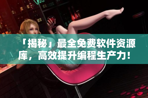 「揭秘」最全免费软件资源库，高效提升编程生产力！