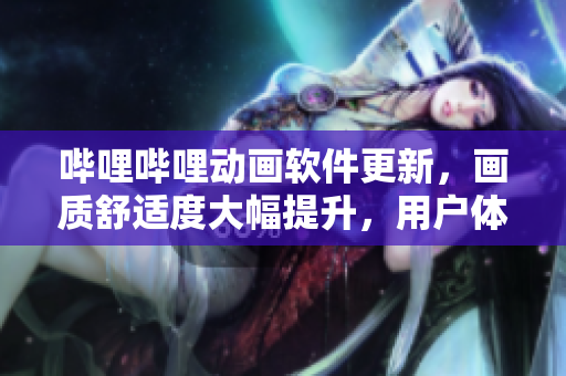 哔哩哔哩动画软件更新，画质舒适度大幅提升，用户体验加倍提升！
