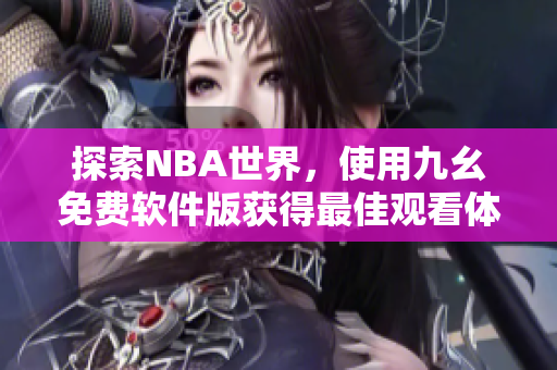 探索NBA世界，使用九幺免费软件版获得最佳观看体验