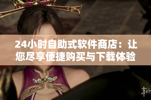24小时自助式软件商店：让您尽享便捷购买与下载体验