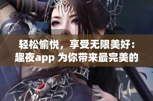 轻松愉悦，享受无限美好：趣夜app 为你带来最完美的夜生活体验