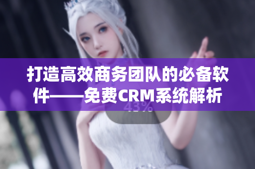 打造高效商务团队的必备软件——免费CRM系统解析