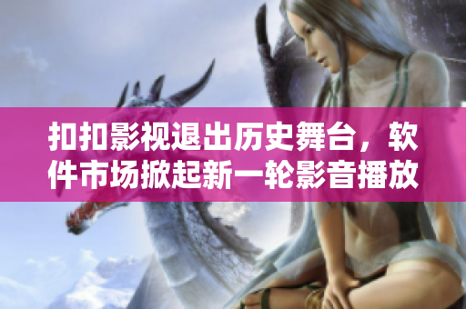 扣扣影视退出历史舞台，软件市场掀起新一轮影音播放器热潮
