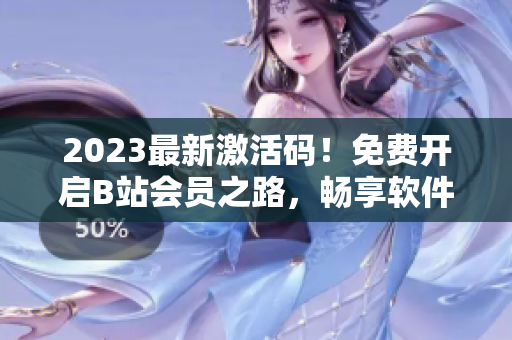 2023最新激活码！免费开启B站会员之路，畅享软件更新大礼！