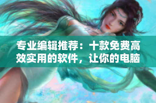 专业编辑推荐：十款免费高效实用的软件，让你的电脑事半功倍！