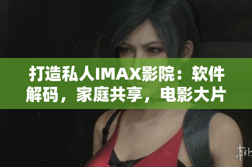 打造私人IMAX影院：软件解码，家庭共享，电影大片尽收眼底