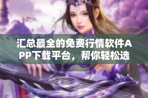 汇总最全的免费行情软件APP下载平台，帮你轻松选择合适的软件！