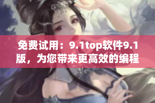 免费试用：9.1top软件9.1版，为您带来更高效的编程体验！