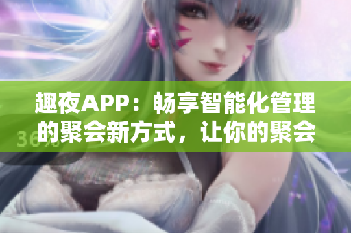 趣夜APP：畅享智能化管理的聚会新方式，让你的聚会更加精彩