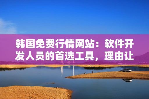 韩国免费行情网站：软件开发人员的首选工具，理由让你信服！