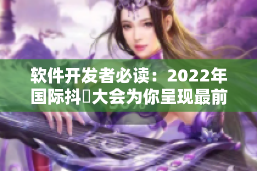软件开发者必读：2022年国际抖抈大会为你呈现最前沿趋势