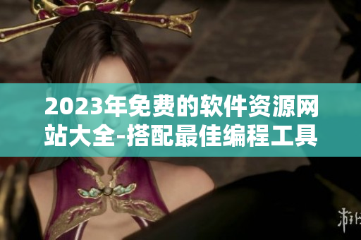 2023年免费的软件资源网站大全-搭配最佳编程工具的必备指南！