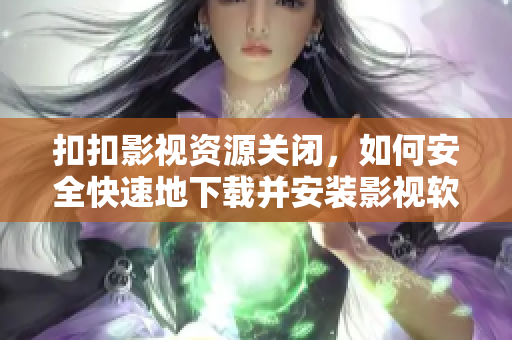 扣扣影视资源关闭，如何安全快速地下载并安装影视软件？