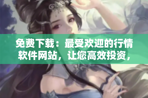 免费下载：最受欢迎的行情软件网站，让您高效投资，掌握市场趋势！