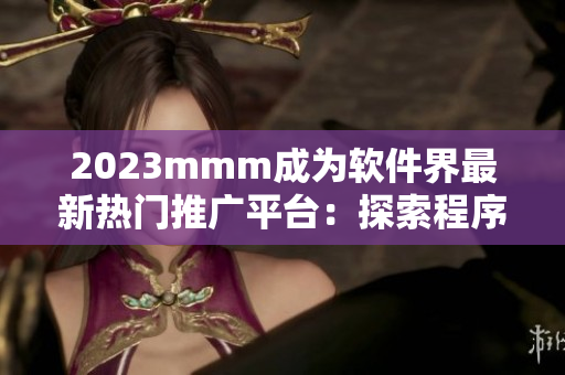 2023mmm成为软件界最新热门推广平台：探索程序员福利及技能提升