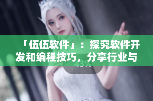 「伍伍软件」：探究软件开发和编程技巧，分享行业与创新动态