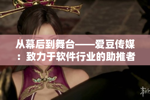 从幕后到舞台——爱豆传媒：致力于软件行业的助推者