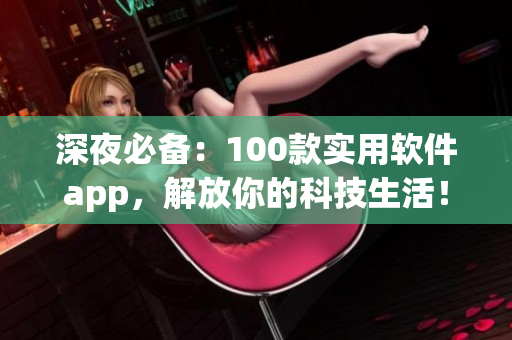 深夜必备：100款实用软件app，解放你的科技生活！
