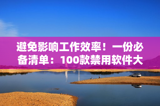 避免影响工作效率！一份必备清单：100款禁用软件大曝光