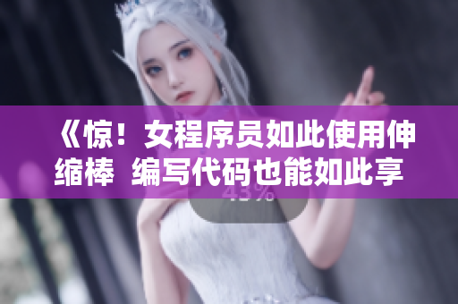 《惊！女程序员如此使用伸缩棒  编写代码也能如此享受》