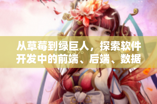 从草莓到绿巨人,探索软件开发中的前端、后端、数据库、架构和测试 从草莓到绿巨人,探索软件开发中的前端、后端、数据库、架构和测试