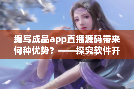编写成品app直播源码带来何种优势？——探究软件开发中的重要性