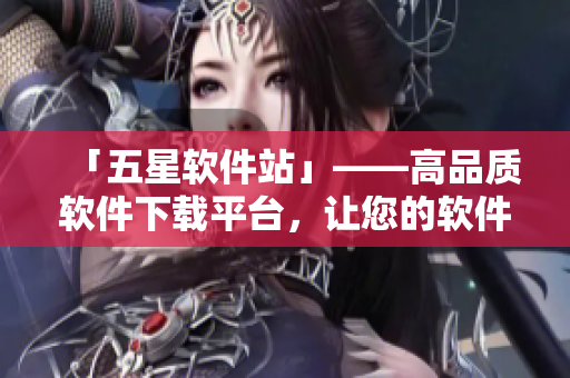 「五星软件站」——高品质软件下载平台，让您的软件生活更精彩！