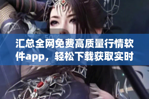 汇总全网免费高质量行情软件app，轻松下载获取实时股市信息