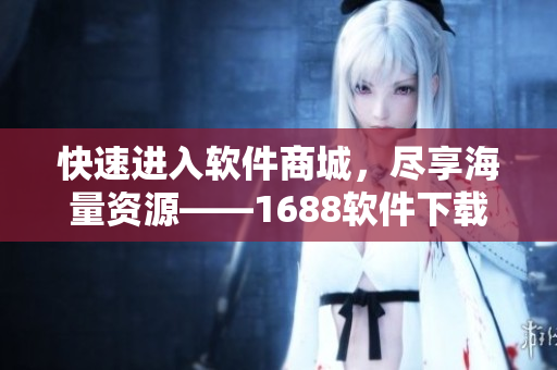 快速进入软件商城，尽享海量资源——1688软件下载平台全新升级！