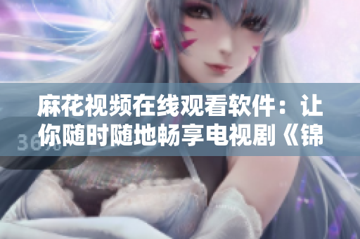 麻花视频在线观看软件：让你随时随地畅享电视剧《锦镖人》！